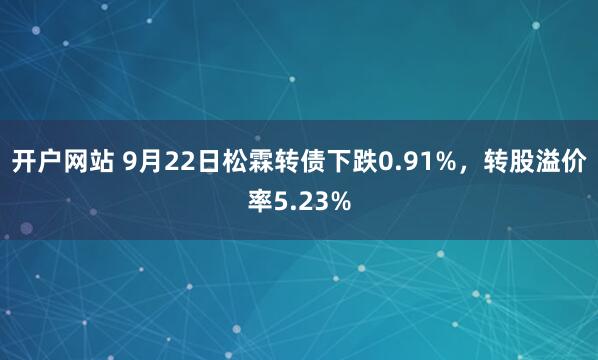 开户网站 9月22日松霖转债下跌0.91%，转股溢价率5.23%