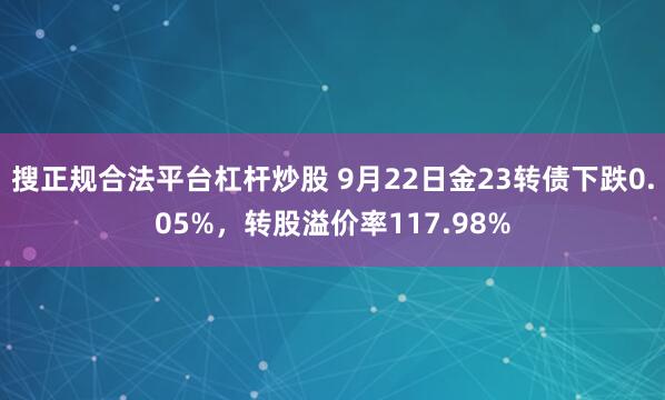 搜正规合法平台杠杆炒股 9月22日金23转债下跌0.05%，转股溢价率117.98%