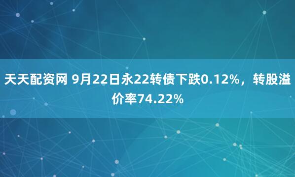 天天配资网 9月22日永22转债下跌0.12%，转股溢价率74.22%