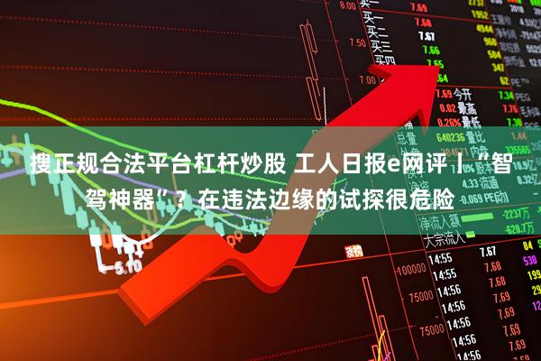搜正规合法平台杠杆炒股 工人日报e网评丨“智驾神器”？在违法边缘的试探很危险