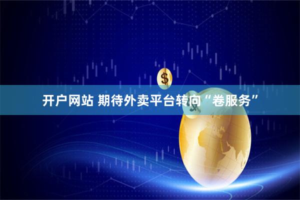 开户网站 期待外卖平台转向“卷服务”