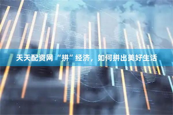 天天配资网 “拼”经济，如何拼出美好生活