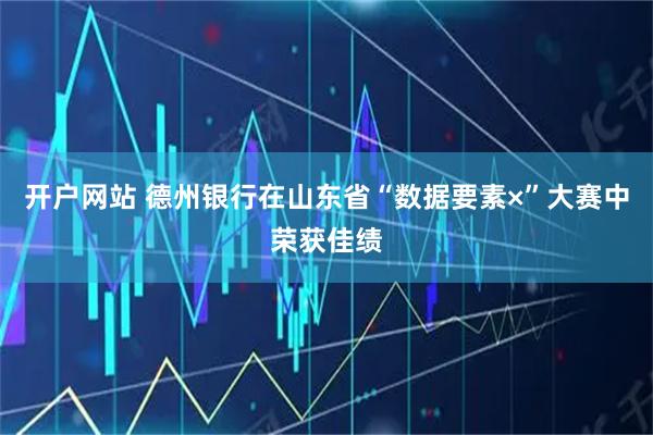 开户网站 德州银行在山东省“数据要素×”大赛中荣获佳绩