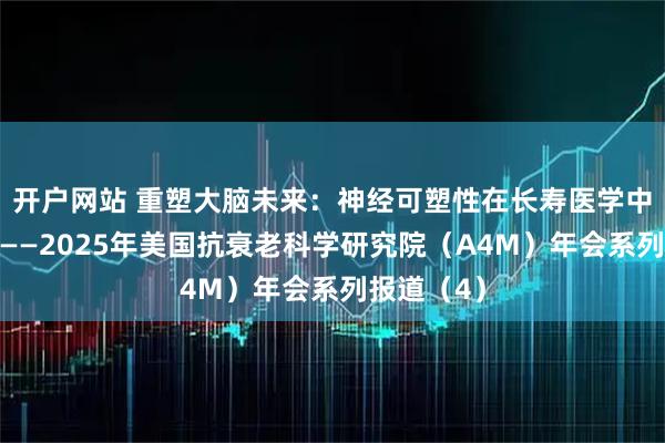 开户网站 重塑大脑未来：神经可塑性在长寿医学中的新证据——2025年美国抗衰老科学研究院（A4M）年会系列报道（4）