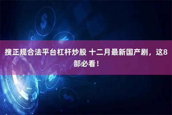 搜正规合法平台杠杆炒股 十二月最新国产剧，这8部必看！