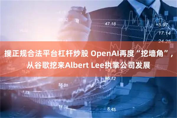 搜正规合法平台杠杆炒股 OpenAI再度“挖墙角”，从谷歌挖来Albert Lee执掌公司发展