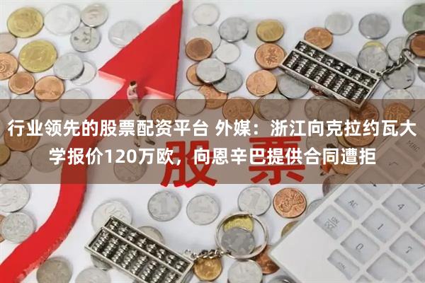 行业领先的股票配资平台 外媒：浙江向克拉约瓦大学报价120万欧，向恩辛巴提供合同遭拒