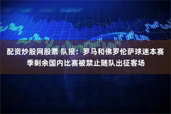 配资炒股网股票 队报：罗马和佛罗伦萨球迷本赛季剩余国内比赛被禁止随队出征客场