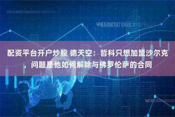 配资平台开户炒股 德天空：哲科只想加盟沙尔克，问题是他如何解除与佛罗伦萨的合同