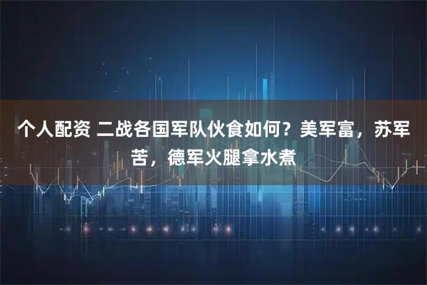 个人配资 二战各国军队伙食如何？美军富，苏军苦，德军火腿拿水煮