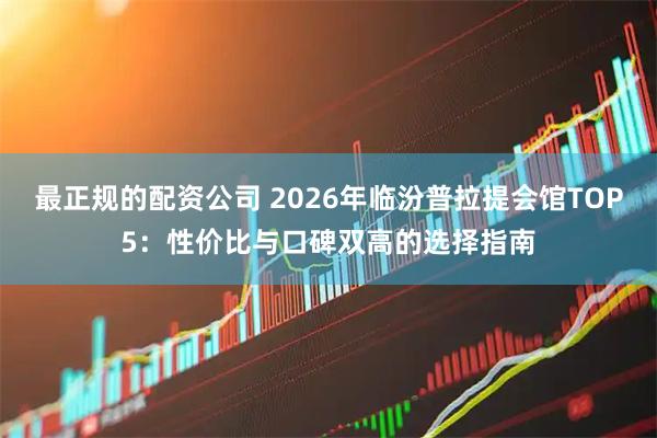 最正规的配资公司 2026年临汾普拉提会馆TOP5：性价比与口碑双高的选择指南