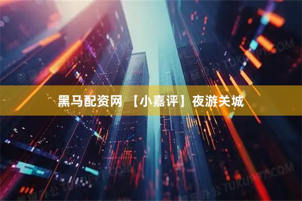 黑马配资网 【小嘉评】夜游关城