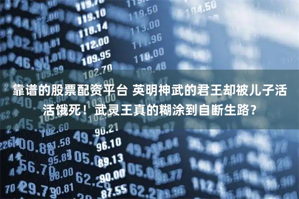 靠谱的股票配资平台 英明神武的君王却被儿子活活饿死！武灵王真的糊涂到自断生路？