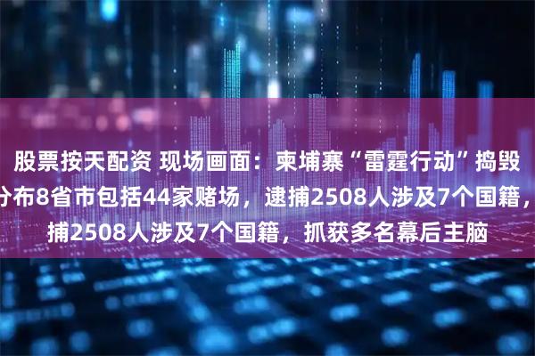 股票按天配资 现场画面：柬埔寨“雷霆行动”捣毁190处电诈窝点，分布8省市包括44家赌场，逮捕2508人涉及7个国籍，抓获多名幕后主脑