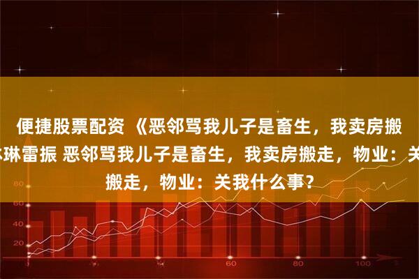 便捷股票配资 《恶邻骂我儿子是畜生，我卖房搬走》陈静林琳雷振 恶邻骂我儿子是畜生，我卖房搬走，物业：关我什么事？