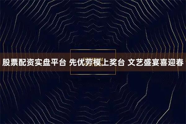 股票配资实盘平台 先优劳模上奖台 文艺盛宴喜迎春