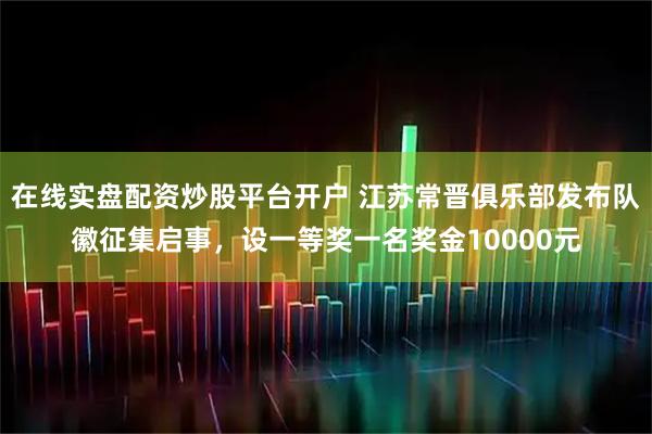 在线实盘配资炒股平台开户 江苏常晋俱乐部发布队徽征集启事，设一等奖一名奖金10000元