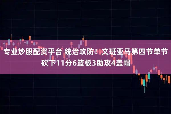 专业炒股配资平台 统治攻防！文班亚马第四节单节砍下11分6篮板3助攻4盖帽