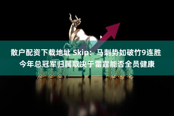 散户配资下载地址 Skip：马刺势如破竹9连胜 今年总冠军归属取决于雷霆能否全员健康