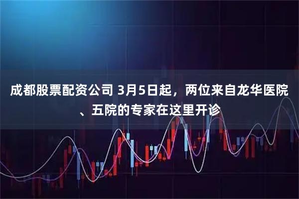 成都股票配资公司 3月5日起，两位来自龙华医院、五院的专家在这里开诊