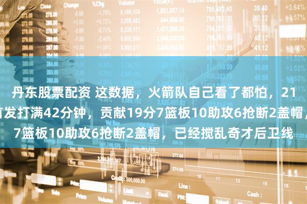 丹东股票配资 这数据，火箭队自己看了都怕，21岁新秀顶替受伤队友首发打满42分钟，贡献19分7篮板10助攻6抢断2盖帽，已经搅乱奇才后卫线