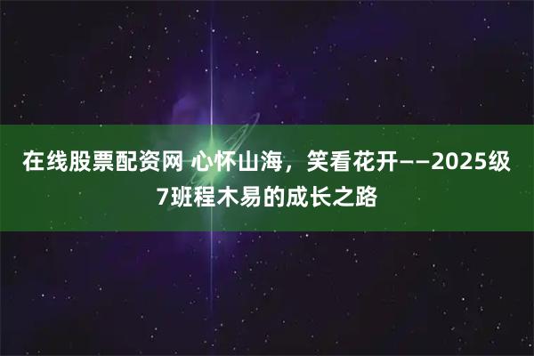 在线股票配资网 心怀山海，笑看花开——2025级7班程木易的成长之路