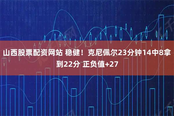 山西股票配资网站 稳健！克尼佩尔23分钟14中8拿到22分 正负值+27