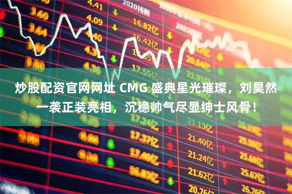 炒股配资官网网址 CMG 盛典星光璀璨，刘昊然一袭正装亮相，沉稳帅气尽显绅士风骨！