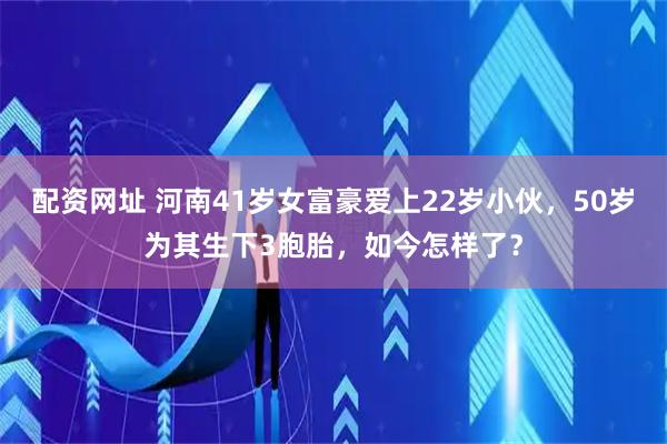 配资网址 河南41岁女富豪爱上22岁小伙，50岁为其生下3胞胎，如今怎样了？