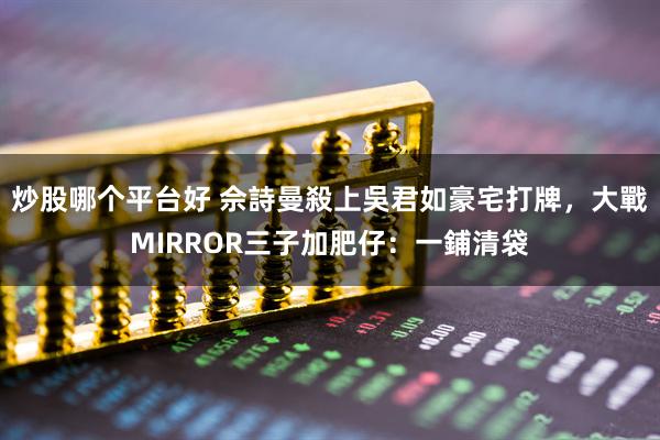 炒股哪个平台好 佘詩曼殺上吳君如豪宅打牌，大戰MIRROR三子加肥仔：一鋪清袋