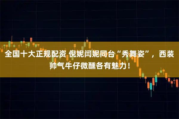 全国十大正规配资 倪妮闫妮同台“秀舞姿”，西装帅气牛仔微醺各有魅力！
