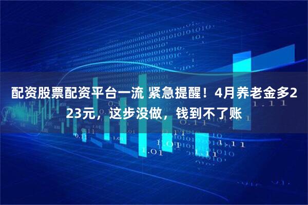 配资股票配资平台一流 紧急提醒！4月养老金多223元，这步没做，钱到不了账