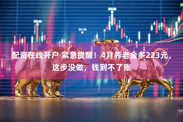 配资在线开户 紧急提醒！4月养老金多223元，这步没做，钱到不了账