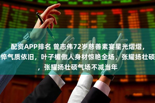 配资APP排名 曾志伟72岁慈善素宴星光熠熠，邱淑贞面容憔悴气质依旧，叶子楣傲人身材惊艳全场，张耀扬壮硕气场不减当年