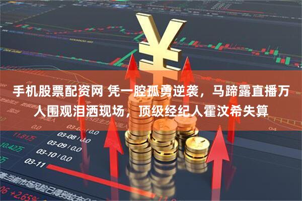 手机股票配资网 凭一腔孤勇逆袭，马蹄露直播万人围观泪洒现场，顶级经纪人霍汶希失算