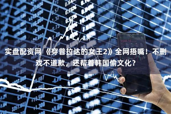 实盘配资网 《穿普拉达的女王2》全网捂嘴！不删戏不道歉，还帮着韩国偷文化？
