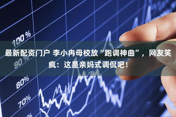 最新配资门户 李小冉母校放“跑调神曲”，网友笑疯：这是亲妈式调侃吧！