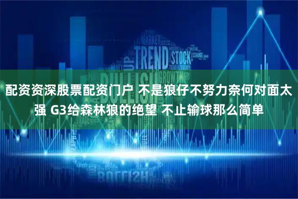 配资资深股票配资门户 不是狼仔不努力奈何对面太强 G3给森林狼的绝望 不止输球那么简单