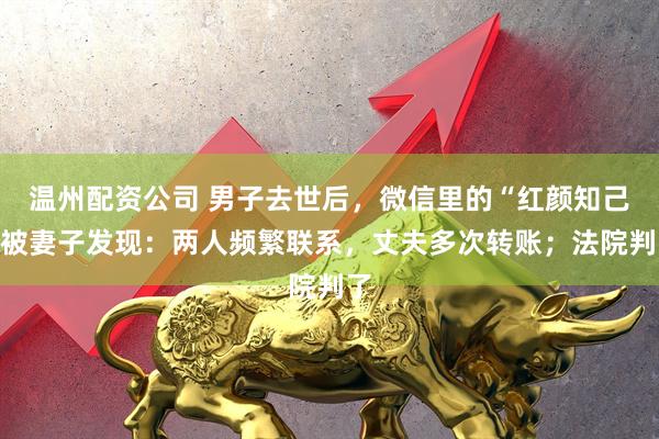 温州配资公司 男子去世后，微信里的“红颜知己”被妻子发现：两人频繁联系，丈夫多次转账；法院判了