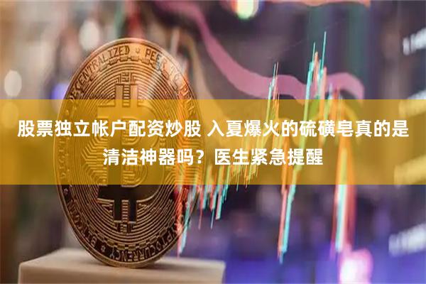 股票独立帐户配资炒股 入夏爆火的硫磺皂真的是清洁神器吗？医生紧急提醒