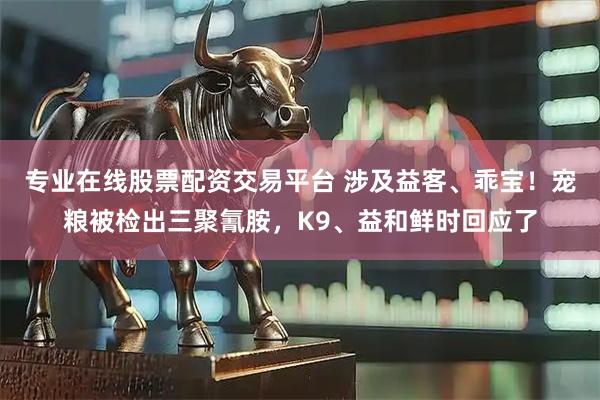 专业在线股票配资交易平台 涉及益客、乖宝！宠粮被检出三聚氰胺，K9、益和鲜时回应了