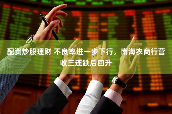 配资炒股理财 不良率进一步下行，南海农商行营收三连跌后回升