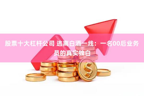 股票十大杠杆公司 逃离白酒一线：一名00后业务员的真实独白