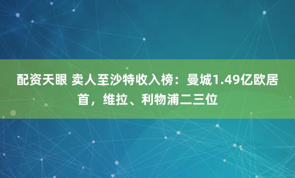 配资天眼 卖人至沙特收入榜：曼城1.49亿欧居首，维拉、利物浦二三位