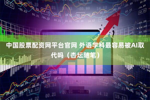 中国股票配资网平台官网 外语学科最容易被AI取代吗（杏坛随笔）
