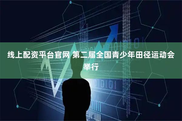 线上配资平台官网 第二届全国青少年田径运动会举行