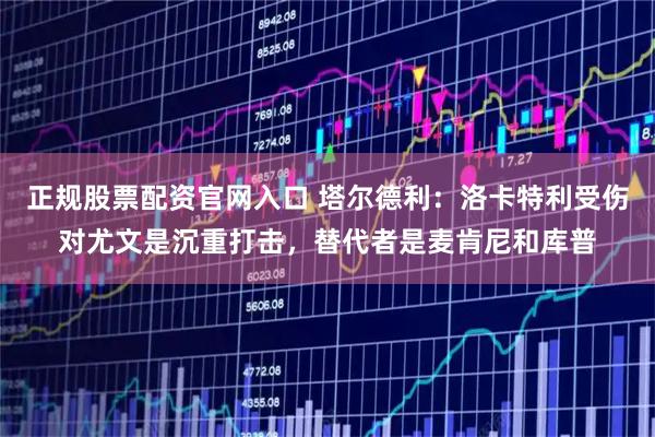 正规股票配资官网入口 塔尔德利：洛卡特利受伤对尤文是沉重打击，替代者是麦肯尼和库普