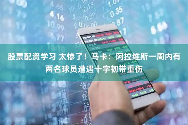 股票配资学习 太惨了！马卡：阿拉维斯一周内有两名球员遭遇十字韧带重伤