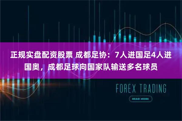 正规实盘配资股票 成都足协：7人进国足4人进国奥，成都足球向国家队输送多名球员