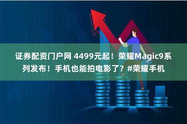 证券配资门户网 4499元起！荣耀Magic9系列发布！手机也能拍电影了？#荣耀手机